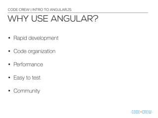 WHY USE ANGULAR?
CODE CREW | INTRO TO ANGULARJS
• Rapid development
• Code organization
• Performance
• Easy to test
• Community
 