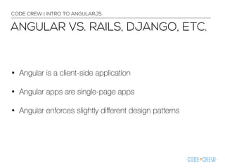 ANGULAR VS. RAILS, DJANGO, ETC.
CODE CREW | INTRO TO ANGULARJS
• Angular is a client-side application
• Angular apps are single-page apps
• Angular enforces slightly diﬀerent design patterns
 
