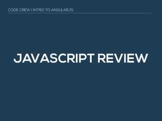 JAVASCRIPT REVIEW
CODE CREW | INTRO TO ANGULARJS
 