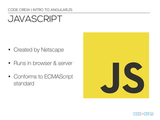 • Created by Netscape
• Runs in browser & server
• Conforms to ECMAScript
standard
CODE CREW | INTRO TO ANGULARJS
JAVASCRIPT
 