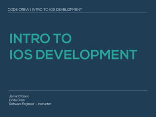 INTRO TO
IOS DEVELOPMENT
Jamal O’Garro
Code Crew
Software Engineer + Instructor
CODE CREW | INTRO TO IOS DEVELOPMENT
 