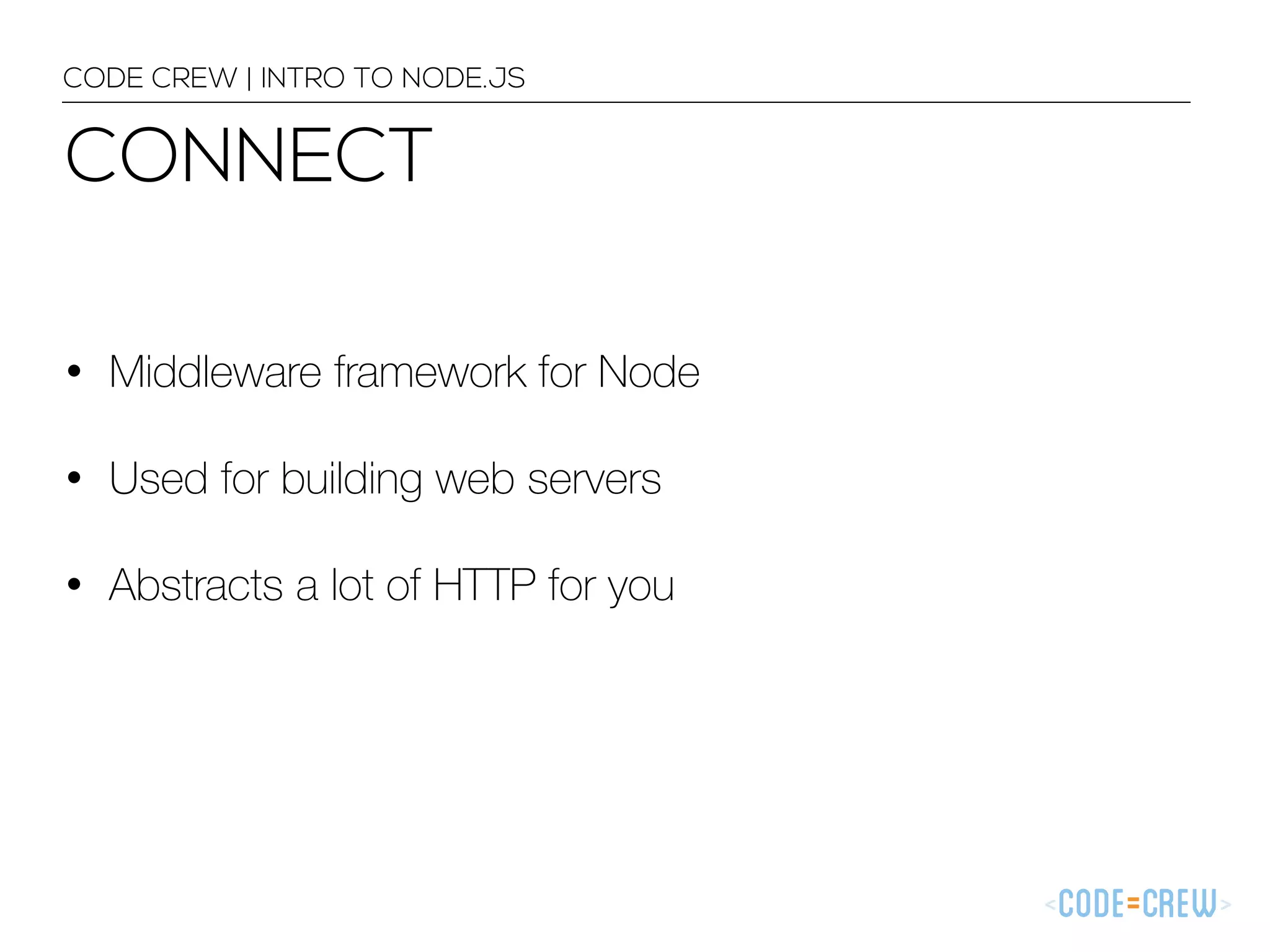 CONNECT CODE CREW | INTRO TO NODE.JS • Middleware framework for Node • Used for building web servers • Abstracts a lot of HTTP for you 