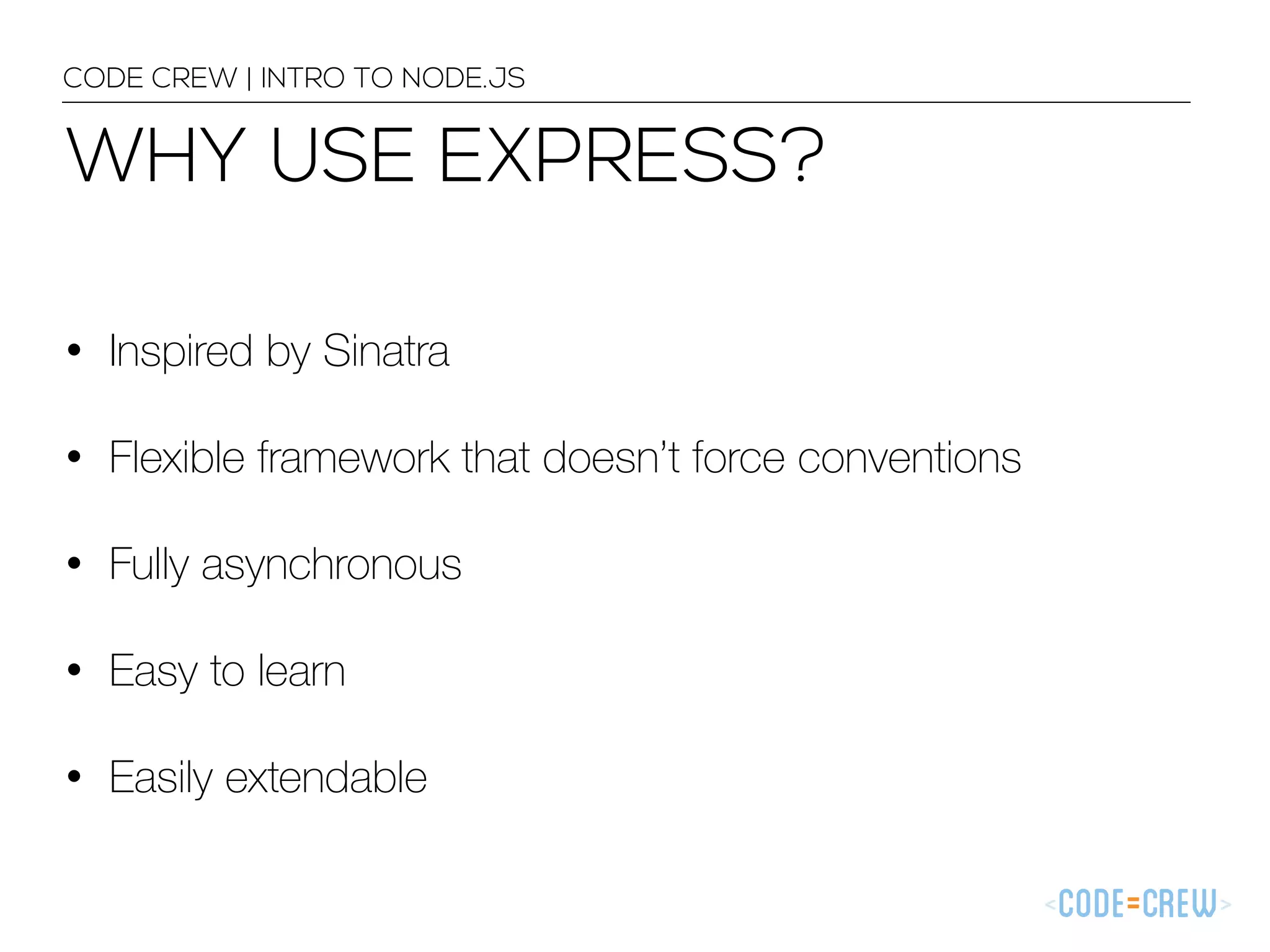 WHY USE EXPRESS? CODE CREW | INTRO TO NODE.JS • Inspired by Sinatra • Flexible framework that doesn’t force conventions • Fully asynchronous • Easy to learn • Easily extendable 