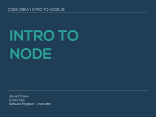 INTRO TO
NODE
Jamal O’Garro
Code Crew
Software Engineer + Instructor
CODE CREW | INTRO TO NODE.JS
 