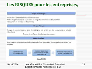 10/10/2014 Jean-Robert Bos Consultant Formateur 
Expert confiance numérique et SSI 
23 
Les RISQUES pour les entreprises,  