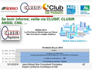10/10/2014 Jean-Robert Bos Consultant Formateur 
Expert confiance numérique et SSI 
42 
Se tenir informé, veiile via CLUSIF, CLUSIR 
ANSSI, CNIL …  