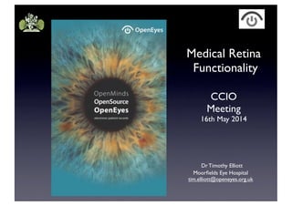 Dr Timothy Elliott
Moorﬁelds Eye Hospital
tim.elliott@openeyes.org.uk
Medical Retina
Functionality
CCIO
Meeting
16th May 2014
 