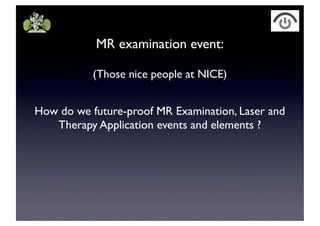 MR examination event:
(Those nice people at NICE)
How do we future-proof MR Examination, Laser and
Therapy Application events and elements ?
