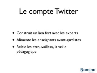 Le compte Twitter

• Construit un lien fort avec les experts
• Alimente les enseignants avant-gardistes
• Relaie les «trouvailles», la veille
  pédagogique
 