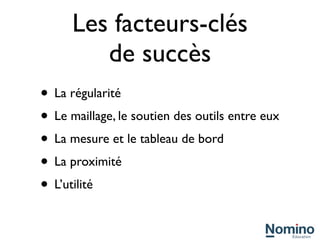 Les facteurs-clés
         de succès
• La régularité
• Le maillage, le soutien des outils entre eux
• La mesure et le tableau de bord
• La proximité
• L’utilité
 