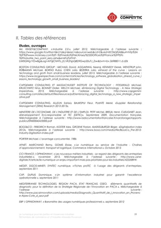 Le numérique pour les petites et moyennes industries 59
©Chambre de commerce et d’industrie Marseille-Provence
MARKESS INTERNATIONAL, « Attentes des entreprises pour les solutions de gestion intégrée ERP/PGI face
aux nouveaux enjeux : mobilité, Saas, collaboration, dématerialisation… », septembre 2011
AXSOLU CONSEIL, « Livre Blanc : Industrie de process, construire son système d’information », septembre
2011
CLUSTER PACA LOGISTIQUE, « LogisTIC le B.A B.A », décembre 2012
CEFRIO, CIGREF, HEC MONTREAL ; Josée BEAUDOIN, Claire BOURGET, Marianne LORTHIOIS, Benoit
AUBERT, Patrick COHENDET, Ronan LE ROUX, Benoit MONTREUIL ; L’innovation dans l’entreprise
numérique, mars 2013, téléchargeable à l’adresse suivante :
http://images.cigref.fr/Publication/2013-Innovation-entreprise-numerique-Indice-Innovation-TIC-CEFRIO-
CIGREF.pdf
Revues et magazines
MC KINSEY QUATERLY, BUGHIN Jacques, HUNG BYERS Angela, CHUI Michael, «How social digital are
extending the organization», Novembre 2011
SUPPLY CHAIN MAGAZINE, « les TMS à l’aube de la maturité », septembre 2011, téléchargeable à
l’adresse suivante : http://www.supplychainmagazine.fr/TOUTE-INFO/Archives/SCM056/APPELS-OFFRE-
56.pdf
SUPPLY CHAIN MAGAZINE, « MES vers un système de production intégré », février 2007, téléchargeable à
l’adresse suivante :
http://supplychainmagazine.fr/TOUTE-INFO/Archives/SCM012/AppelsOffre-12.pdf
SUPPLY CHAIN MAGAZINE, « ERP/PGI pour les PME-PMI, comment éviter les pièges », septembre 2007
Bases de données
EUROSTAT 2012, téléchargeable à l’adresse suivante :
http://epp.eurostat.ec.europa.eu/portal/page/portal/information_society/data/main_tables
Sites web
GARTNER : https://www.gartner.com/
OBSERVATOIRE DU NUMERIQUE : http://www.observatoire-du-numerique.fr/usages-2/professionnels
COMPETITIC : http://www.lenumeriquepourmonentreprise.com
L’USINE DIGITALE : http://www.usine-digitale.fr/
LECKO : http://lecko.fr/
LE JOURNAL DU NET : http://www.journaldunet.com/
DIRECT INDUSTRY : http://www.directindustry.fr
CAT LOGISTIQUE : www.cat-logistique.com/systemes_d’information_logistique.htm
SUPPLYCHAINMAGAZINE.FR : http://www.supplychainmagazine.fr/TOUTE-
INFO/APPELSOFFRE/APS2/index.html
ESPACE NUMERIQUE ENTREPRISES : http://www.ene.fr/
NBS SYSTEM : http://www.nbs-system.com/blog/benchmark-des-solutions-e-commerce.html
 