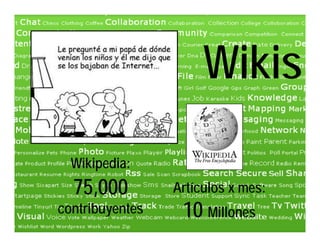 Wikis
                      Wiki
  Wikipedia:
  Wikipedia:
      p
  75,000         Artículos x mes:
contribuyentes    10 Millones
 