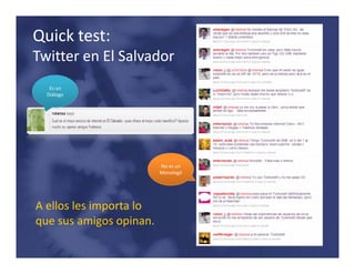 Quick test: 
Twitter en El Salvador
  i         l l d
   Es un 
  Diálogo




                          No es un 
                          Monologó




A ellos les importa lo 
que sus amigos opinan.
que sus amigos opinan.
 