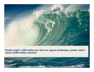 Un Tsunami
                       Un Tsunami




Puede viajar a 600 millas por h
P d     i j         ill       hora en aguas profundas, puede cubrir
                                               f d        d    b i
hasta 5,000 millas marinas
 