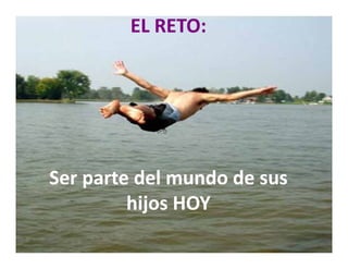 EL RETO
         EL RETO:




Ser parte del mundo de sus 
    p
         hijos HOY
 