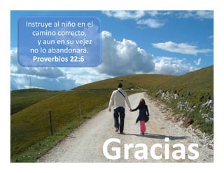 Instruye al niño en el 
   camino correcto
   camino correcto, 
    y aun en su vejez 
  no lo abandonará.
   Proverbios 22:6




                          Gracias
                          G i
 