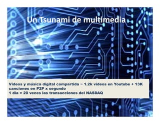Un Tsunami de multimedia
        Un Tsunami de multimedia




Videos y música d g ta compartida ~ 1.2k videos en Youtube + 13K
  deos      ús ca digital co pa t da       deos e   outube    3
canciones en P2P x segundo
1 día = 20 veces las transacciones del NASDAQ
 