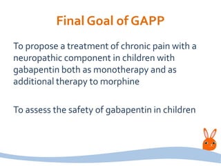 Final Goal of GAPP
To propose a treatment of chronic pain with a
neuropathic component in children with
gabapentin both as monotherapy and as
additional therapy to morphine
To assess the safety of gabapentin in children
 