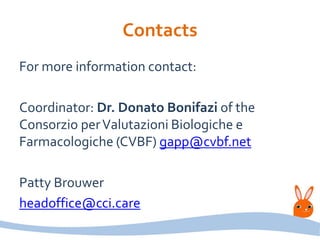 Contacts
For more information contact:
Coordinator: Dr. Donato Bonifazi of the
Consorzio perValutazioni Biologiche e
Farmacologiche (CVBF) gapp@cvbf.net
Patty Brouwer
headoffice@cci.care
 