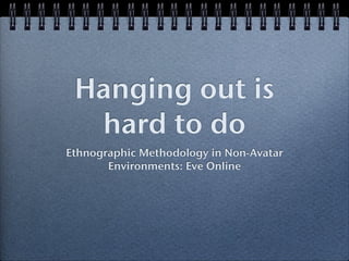 Hanging out is
  hard to do
Ethnographic Methodology in Non-Avatar
       Environments: Eve Online
 