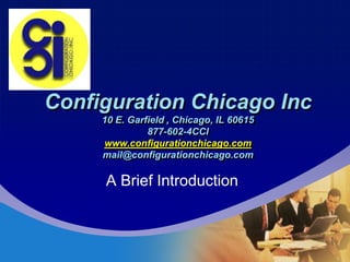 Company
LOGO



  Configuration Chicago Inc
          10 E. Garfield , Chicago, IL 60615
                    877-602-4CCI
          www.configurationchicago.com
          mail@configurationchicago.com

          A Brief Introduction
 