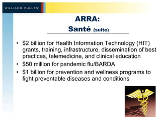 ARRA:  Santé  (suite) $2 billion for Health Information Technology (HIT) grants, training, infrastructure, dissemination of best practices, telemedicine, and clinical education $50 million for pandemic flu/BARDA $1 billion for prevention and wellness programs to fight preventable diseases and conditions 