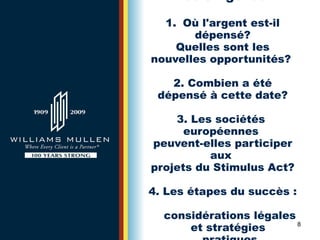 Notre Agenda  1.  Où l'argent est-il dépensé? Quelles sont les nouvelles opportunités?  2. Combien a été dépensé à cette date? 3. Les sociétés  européennes  peuvent-elles participer aux  projets du Stimulus Act? 4. Les étapes du succès :    considérations légales   et stratégies    pratiques 