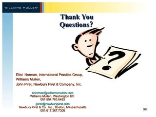 Thank You Questions?  Eliot  Norman, International Practice Group, Williams Mullen,  John Piret, Newbury Piret & Company, Inc.  [email_address] Williams Mullen, Washington DC  001.804.783.6482 [email_address] Newbury Piret & Co., Inc., Boston, Massachusetts 001.617.367.7300 