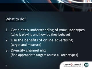 What to do?

1. Get a deep understanding of your user types
     (who is playing and how do they behave)
2. Use the benefi...