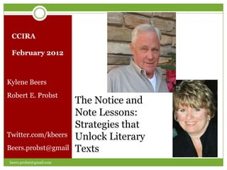 CCIRA

 February 2012



Kylene Beers
Robert E. Probst
                         The Notice and
                         Note Lessons:
                         Strategies that
Twitter.com/kbeers       Unlock Literary
Beers.probst@gmail       Texts
beers.probst@gmail.com
 