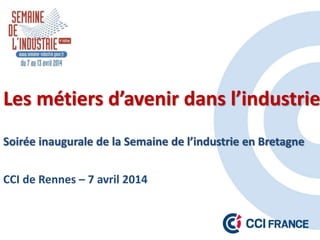 Les métiers d’avenir dans l’industrie
Soirée inaugurale de la Semaine de l’industrie en Bretagne
CCI de Rennes – 7 avril 2014
 