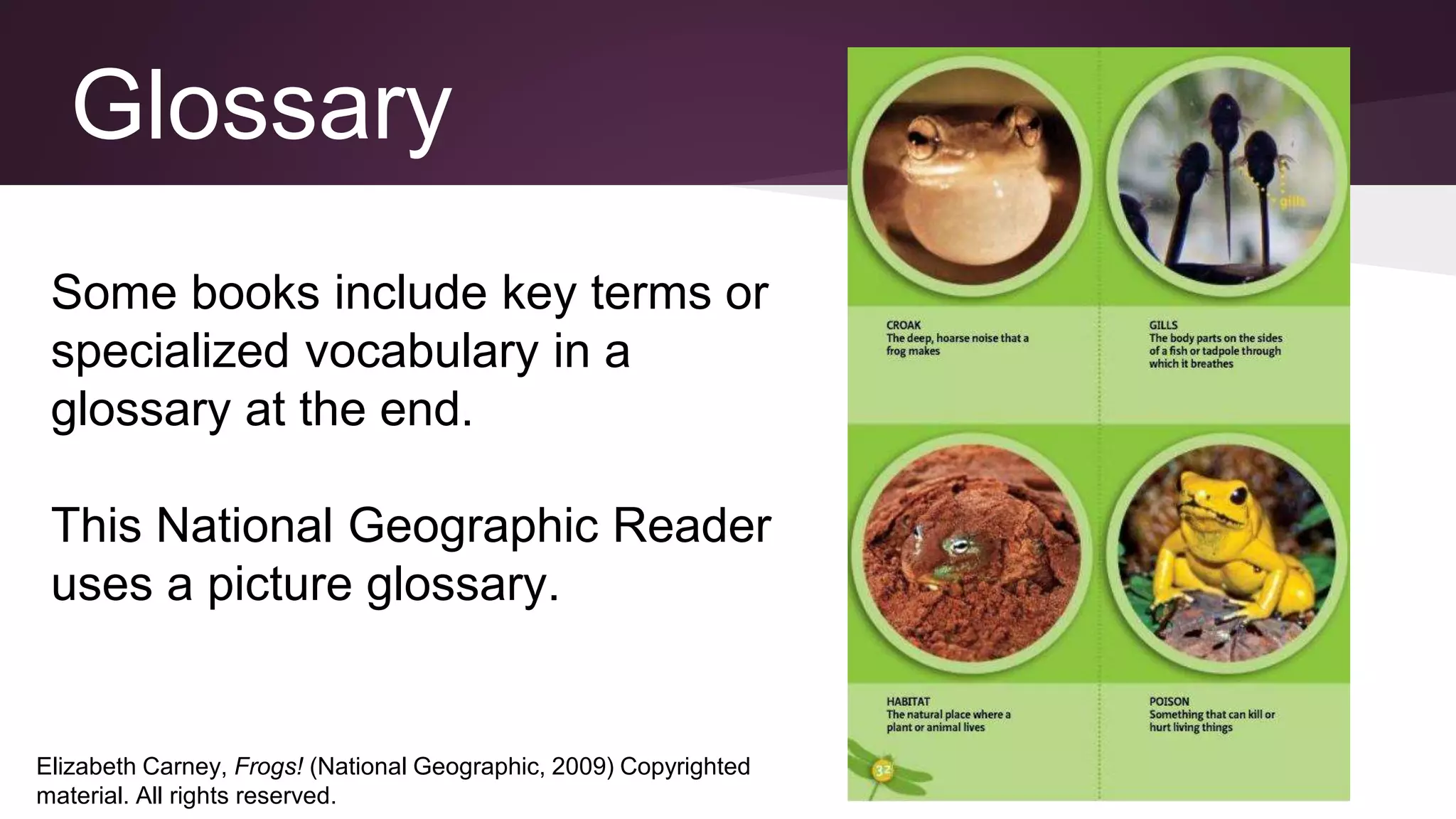 Some books include key terms or
specialized vocabulary in a
glossary at the end.
This National Geographic Reader
uses a picture glossary.
Elizabeth Carney, Frogs! (National Geographic, 2009) Copyrighted
material. All rights reserved.
Glossary
 
