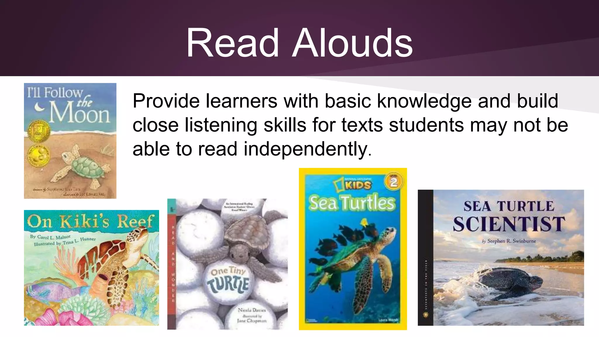 Read Alouds
Provide learners with basic knowledge and build
close listening skills for texts students may not be
able to read independently.
 