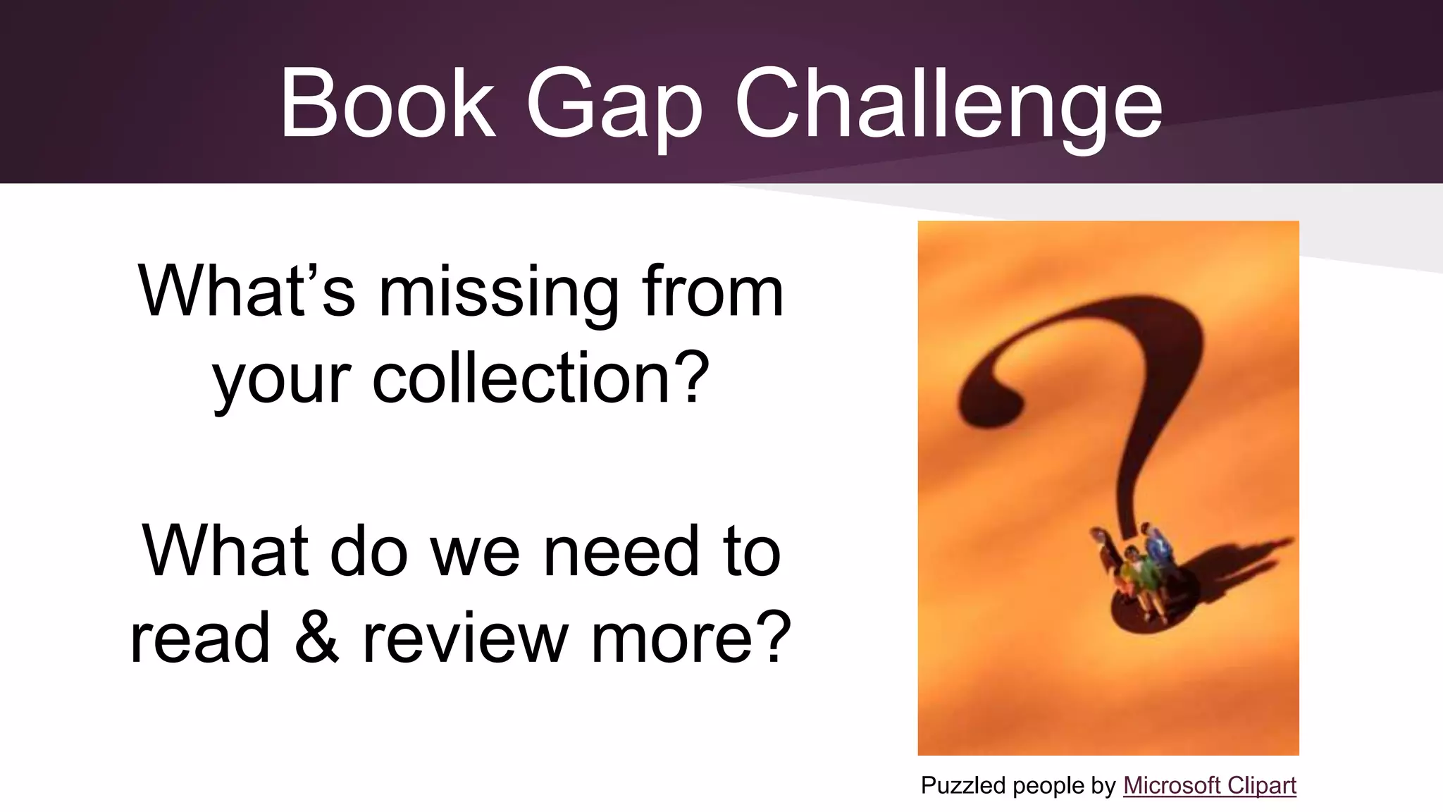 Book Gap Challenge
What’s missing from
your collection?
What do we need to
read & review more?
Puzzled people by Microsoft Clipart
 