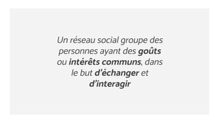 Un réseau social groupe des
personnes ayant des goûts
ou intérêts communs, dans
le but d’échanger et
d’interagir
 