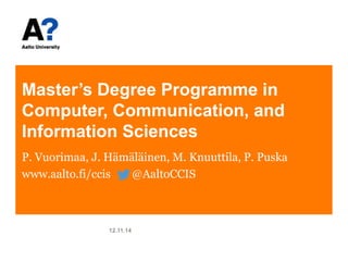 Master’s Degree Programme in 
Computer, Communication, and 
Information Sciences 
P. Vuorimaa, J. Hämäläinen, M. Knuuttila, P. Puska 
www.aalto.fi/ccis @AaltoCCIS 
12.11.14 
 