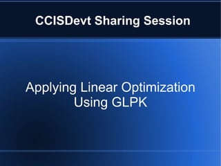 CCISDevt Sharing Session




Applying Linear Optimization
        Using GLPK
 