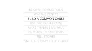 BE OPEN TO EMOTIONS
WIN THE CENTRE
BUILD A COMMON CAUSE
USE THE RIGHT FRAME
MAKE THINGS BEAUTIFUL
BE READY TO TAKE RISKS
TELL STORIES
SMILE, IT’S OKAY TO BE GOOD
 