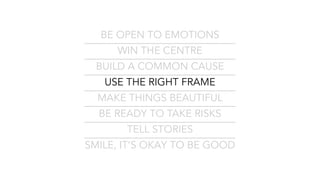BE OPEN TO EMOTIONS
WIN THE CENTRE
BUILD A COMMON CAUSE
USE THE RIGHT FRAME
MAKE THINGS BEAUTIFUL
BE READY TO TAKE RISKS
TELL STORIES
SMILE, IT’S OKAY TO BE GOOD
 