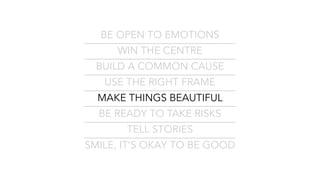 BE OPEN TO EMOTIONS
WIN THE CENTRE
BUILD A COMMON CAUSE
USE THE RIGHT FRAME
MAKE THINGS BEAUTIFUL
BE READY TO TAKE RISKS
TELL STORIES
SMILE, IT’S OKAY TO BE GOOD
 