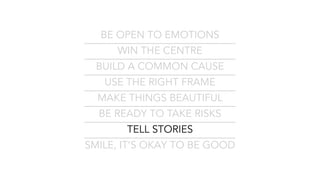 BE OPEN TO EMOTIONS
WIN THE CENTRE
BUILD A COMMON CAUSE
USE THE RIGHT FRAME
MAKE THINGS BEAUTIFUL
BE READY TO TAKE RISKS
TELL STORIES
SMILE, IT’S OKAY TO BE GOOD
 