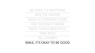 BE OPEN TO EMOTIONS
WIN THE CENTRE
BUILD A COMMON CAUSE
USE THE RIGHT FRAME
MAKE THINGS BEAUTIFUL
TAKE RISKS
TELL STORIES
SMILE, IT’S OKAY TO BE GOOD
 