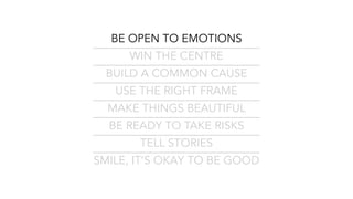 BE OPEN TO EMOTIONS
WIN THE CENTRE
BUILD A COMMON CAUSE
USE THE RIGHT FRAME
MAKE THINGS BEAUTIFUL
BE READY TO TAKE RISKS
TELL STORIES
SMILE, IT’S OKAY TO BE GOOD
 