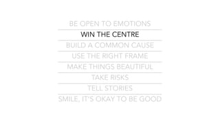 BE OPEN TO EMOTIONS
WIN THE CENTRE
BUILD A COMMON CAUSE
USE THE RIGHT FRAME
MAKE THINGS BEAUTIFUL
TAKE RISKS
TELL STORIES
SMILE, IT’S OKAY TO BE GOOD
 