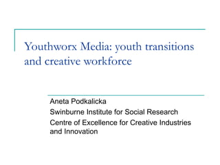 Youthworx Media: youth transitions
and creative workforce
Aneta Podkalicka
Swinburne Institute for Social Research
Centre of Excellence for Creative Industries
and Innovation
 