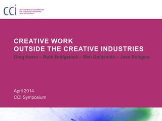 CREATIVE WORK
OUTSIDE THE CREATIVE INDUSTRIES
Greg Hearn – Ruth Bridgstock – Ben Goldsmith – Jess Rodgers
April 2014
CCI Symposium
 