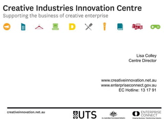 Lisa Colley
Centre Director
www.creativeinnovation.net.au
www.enterpriseconnect.gov.au
EC Hotline: 13 17 91
1
 