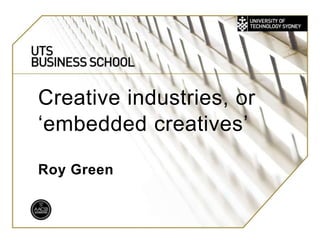 UTS:
BUSINESS
Creative industries, or
‘embedded creatives’
Roy Green
 