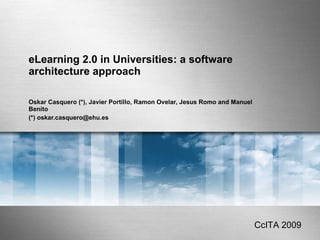 eLearning 2.0 in Universities: a software architecture approach Oskar Casquero (*), Javier Portillo, Ramon Ovelar, Jesus Romo and Manuel Benito (*) oskar.casquero@ehu.es   CcITA 2009 