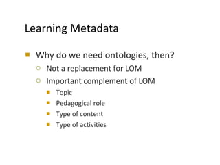 Learning Metadata <ul><li>Why do we need ontologies, then?  </li></ul><ul><ul><li>Not a replacement for LOM </li></ul></ul...